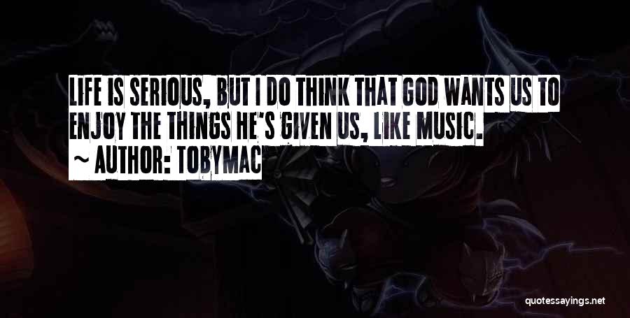 TobyMac Quotes: Life Is Serious, But I Do Think That God Wants Us To Enjoy The Things He's Given Us, Like Music.