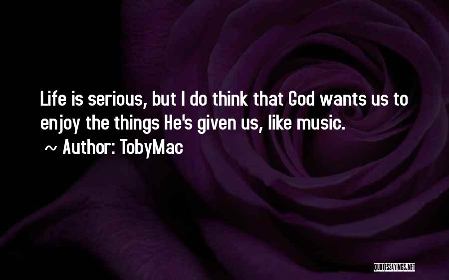 TobyMac Quotes: Life Is Serious, But I Do Think That God Wants Us To Enjoy The Things He's Given Us, Like Music.