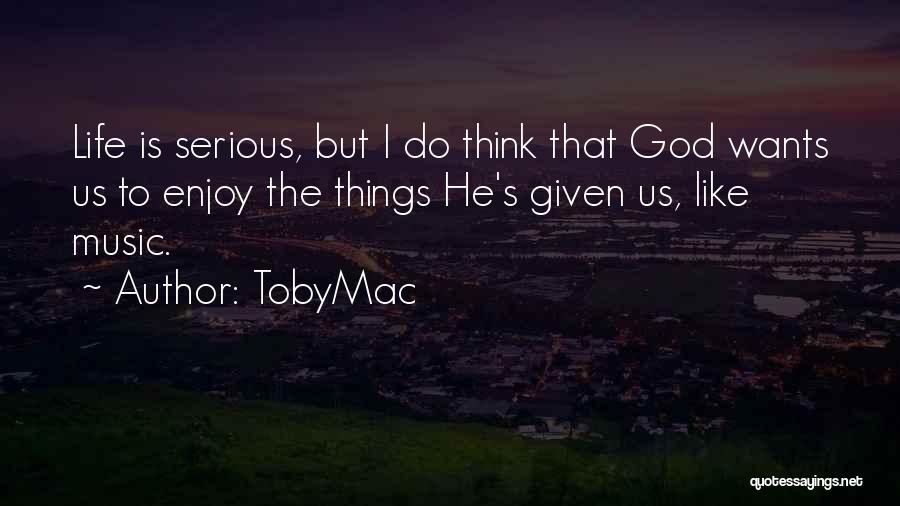 TobyMac Quotes: Life Is Serious, But I Do Think That God Wants Us To Enjoy The Things He's Given Us, Like Music.