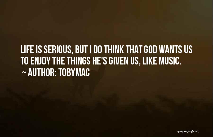 TobyMac Quotes: Life Is Serious, But I Do Think That God Wants Us To Enjoy The Things He's Given Us, Like Music.