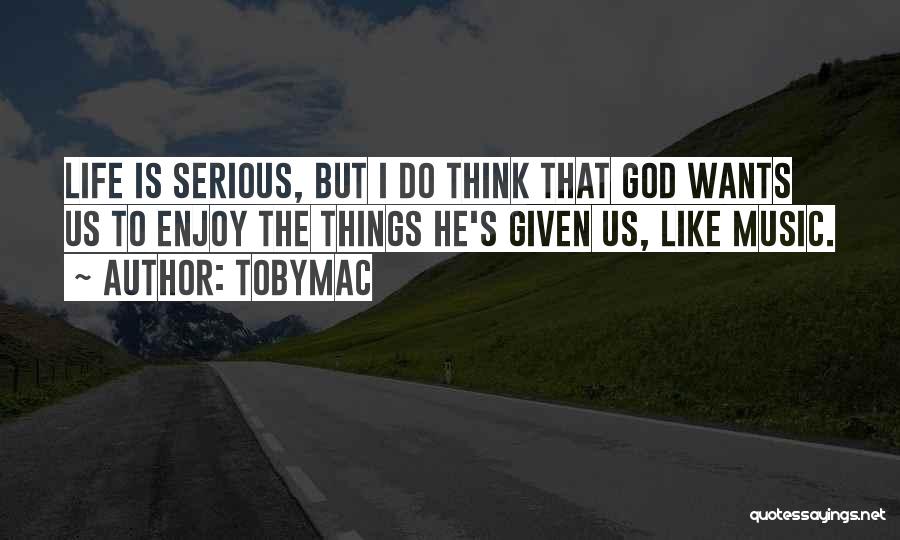 TobyMac Quotes: Life Is Serious, But I Do Think That God Wants Us To Enjoy The Things He's Given Us, Like Music.