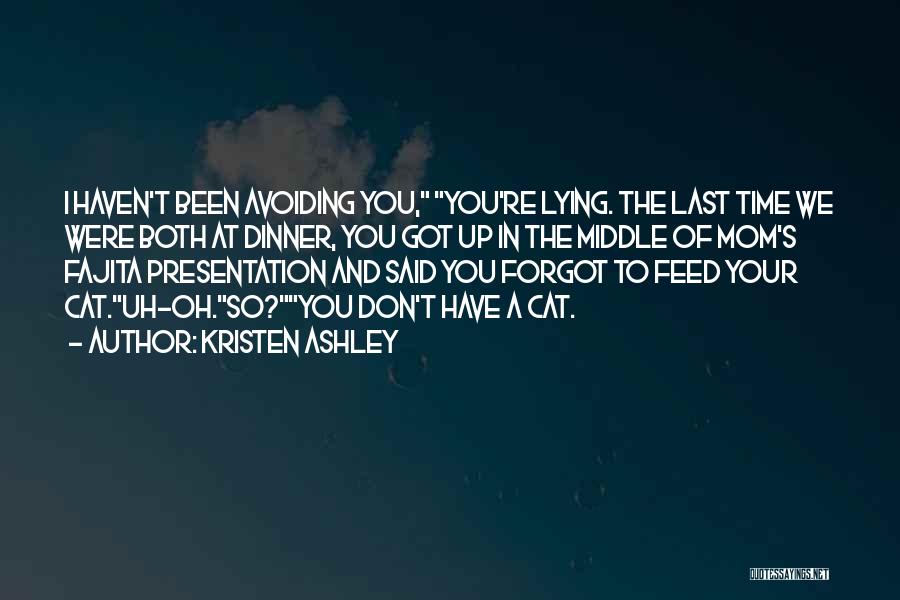 Kristen Ashley Quotes: I Haven't Been Avoiding You, You're Lying. The Last Time We Were Both At Dinner, You Got Up In The