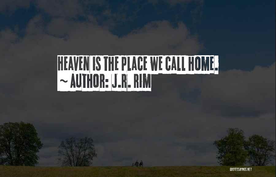 J.R. Rim Quotes: Heaven Is The Place We Call Home.