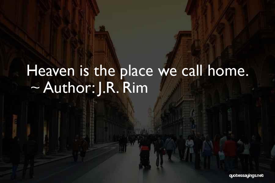 J.R. Rim Quotes: Heaven Is The Place We Call Home.