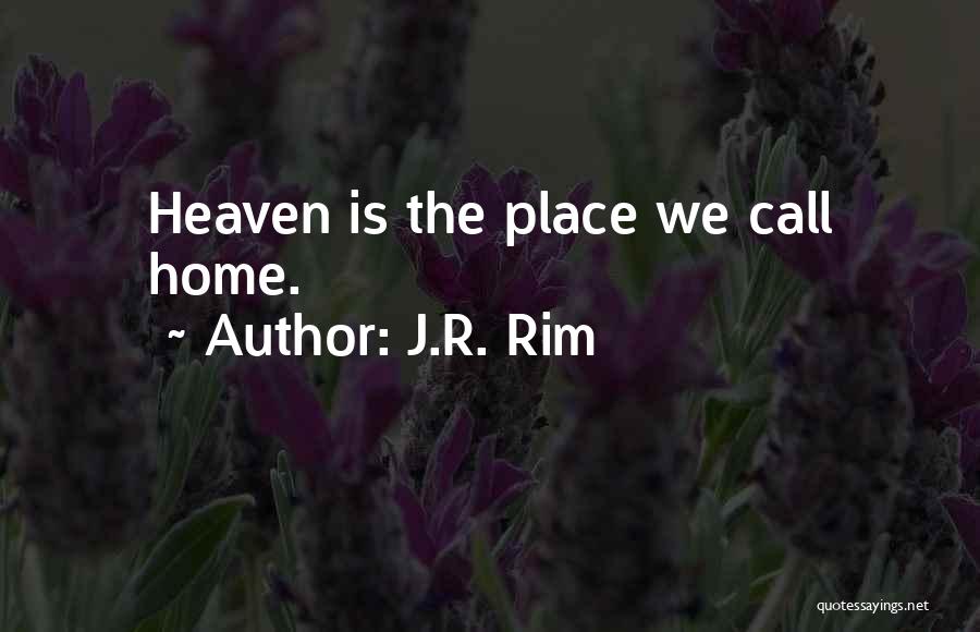 J.R. Rim Quotes: Heaven Is The Place We Call Home.