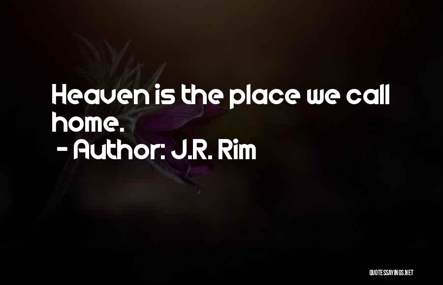J.R. Rim Quotes: Heaven Is The Place We Call Home.