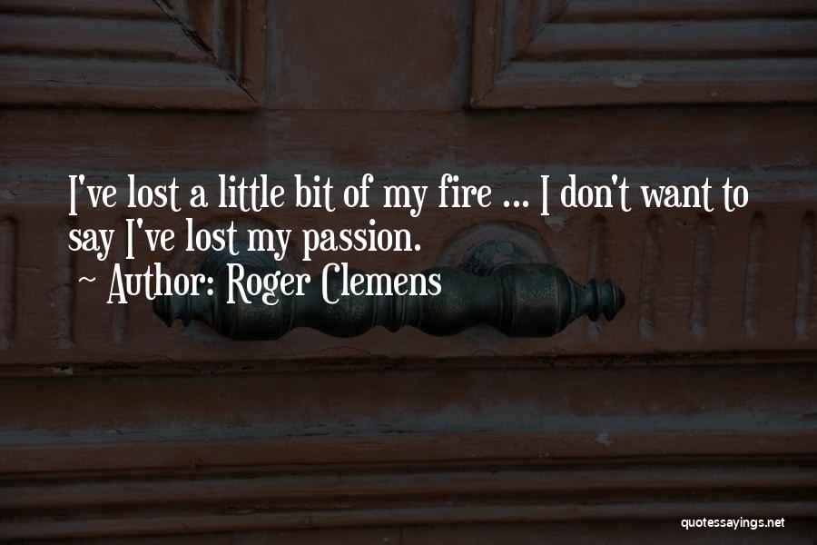 Roger Clemens Quotes: I've Lost A Little Bit Of My Fire ... I Don't Want To Say I've Lost My Passion.