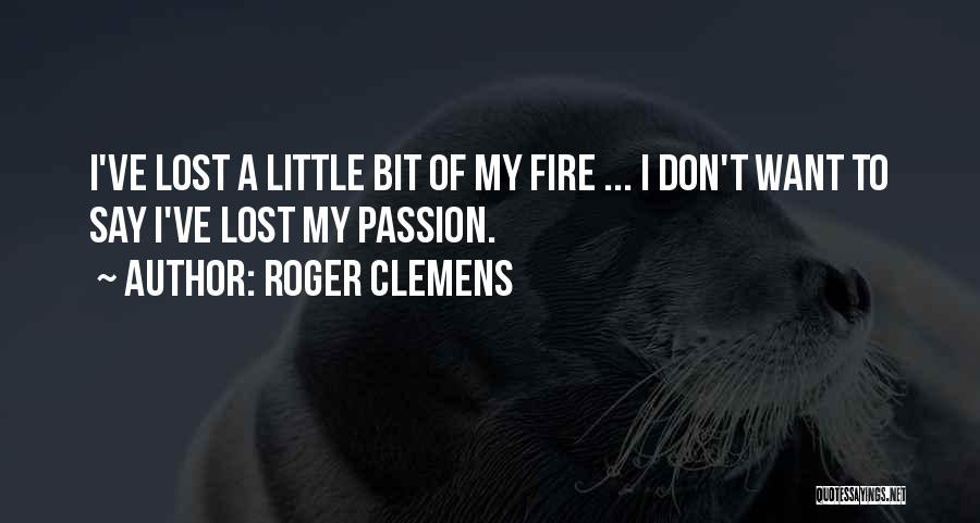 Roger Clemens Quotes: I've Lost A Little Bit Of My Fire ... I Don't Want To Say I've Lost My Passion.