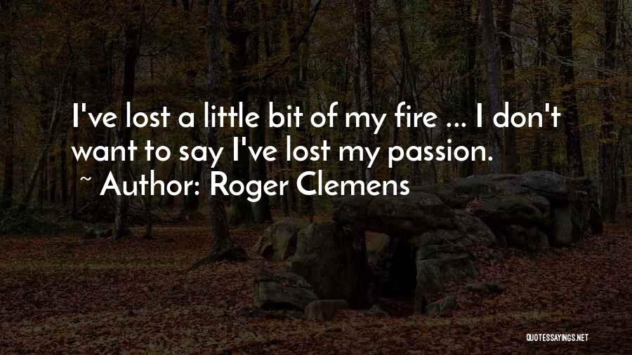 Roger Clemens Quotes: I've Lost A Little Bit Of My Fire ... I Don't Want To Say I've Lost My Passion.