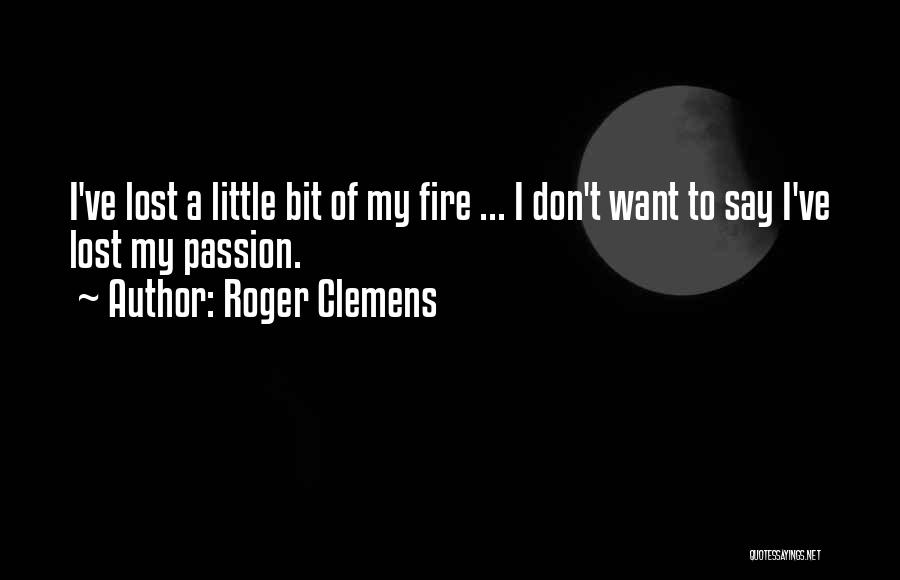 Roger Clemens Quotes: I've Lost A Little Bit Of My Fire ... I Don't Want To Say I've Lost My Passion.