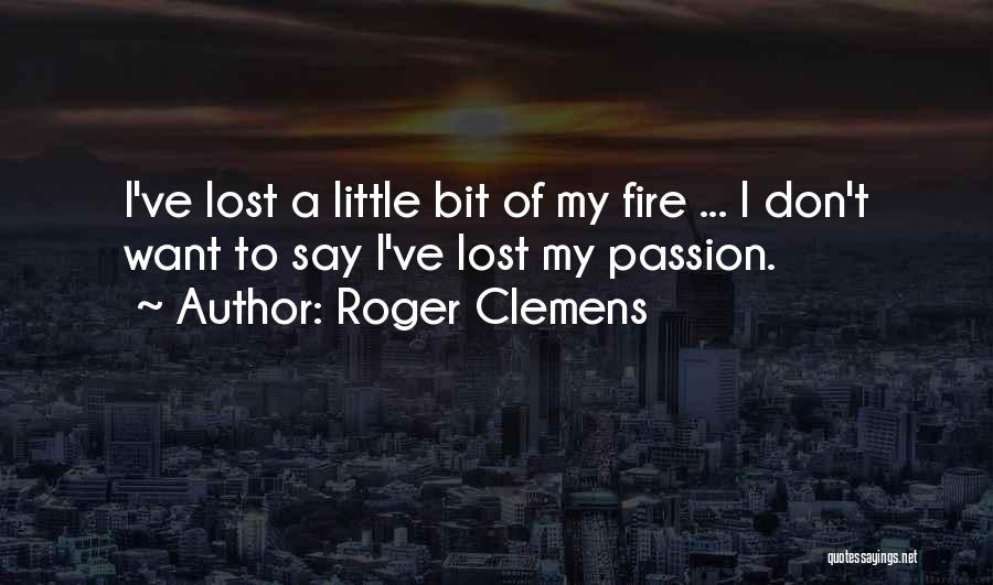 Roger Clemens Quotes: I've Lost A Little Bit Of My Fire ... I Don't Want To Say I've Lost My Passion.