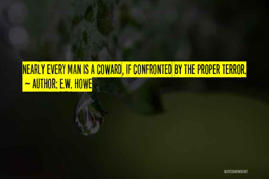 E.W. Howe Quotes: Nearly Every Man Is A Coward, If Confronted By The Proper Terror.