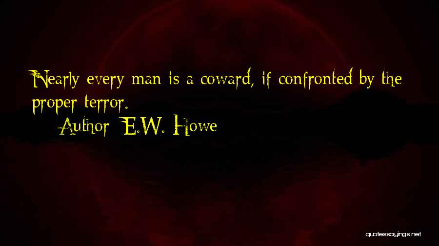 E.W. Howe Quotes: Nearly Every Man Is A Coward, If Confronted By The Proper Terror.