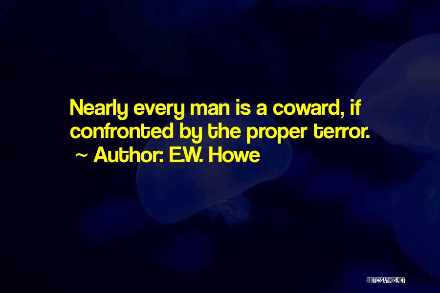 E.W. Howe Quotes: Nearly Every Man Is A Coward, If Confronted By The Proper Terror.