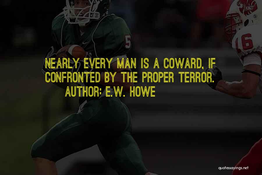 E.W. Howe Quotes: Nearly Every Man Is A Coward, If Confronted By The Proper Terror.