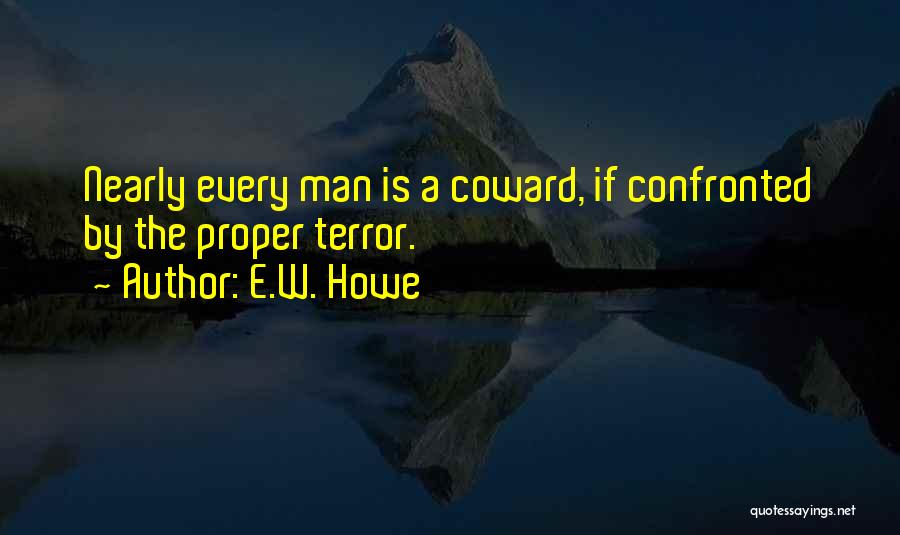 E.W. Howe Quotes: Nearly Every Man Is A Coward, If Confronted By The Proper Terror.