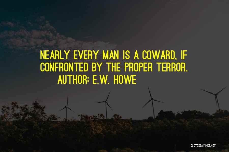 E.W. Howe Quotes: Nearly Every Man Is A Coward, If Confronted By The Proper Terror.