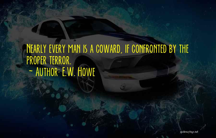 E.W. Howe Quotes: Nearly Every Man Is A Coward, If Confronted By The Proper Terror.