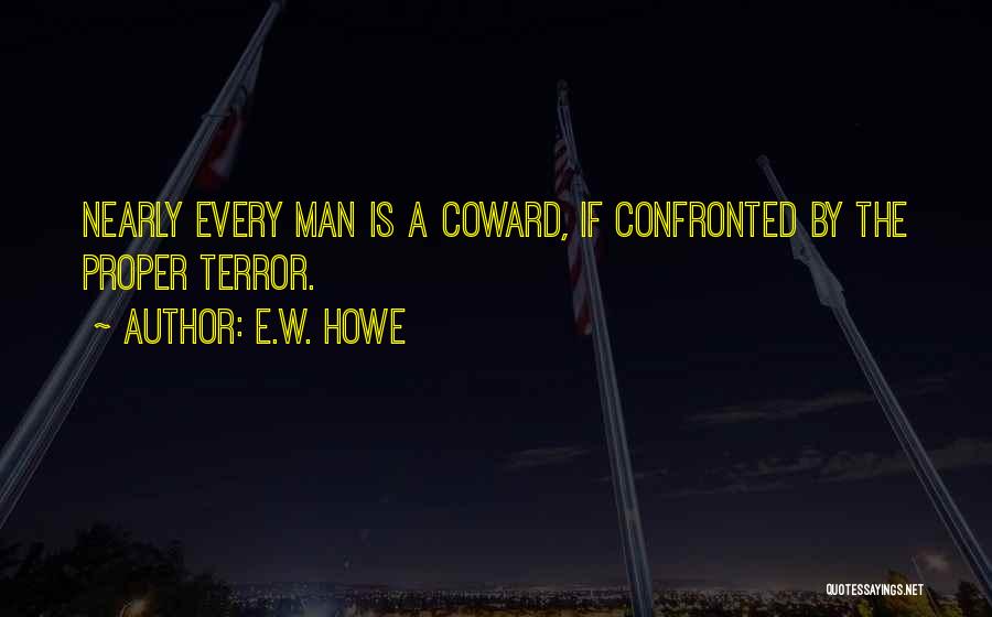 E.W. Howe Quotes: Nearly Every Man Is A Coward, If Confronted By The Proper Terror.