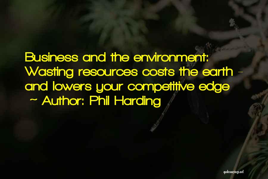 Phil Harding Quotes: Business And The Environment: Wasting Resources Costs The Earth - And Lowers Your Competitive Edge