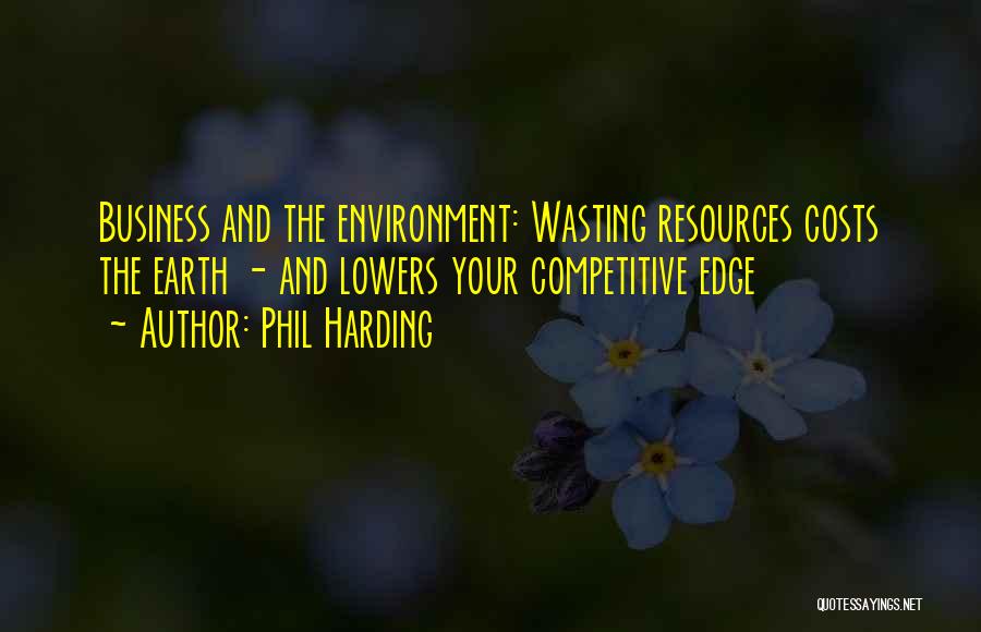 Phil Harding Quotes: Business And The Environment: Wasting Resources Costs The Earth - And Lowers Your Competitive Edge