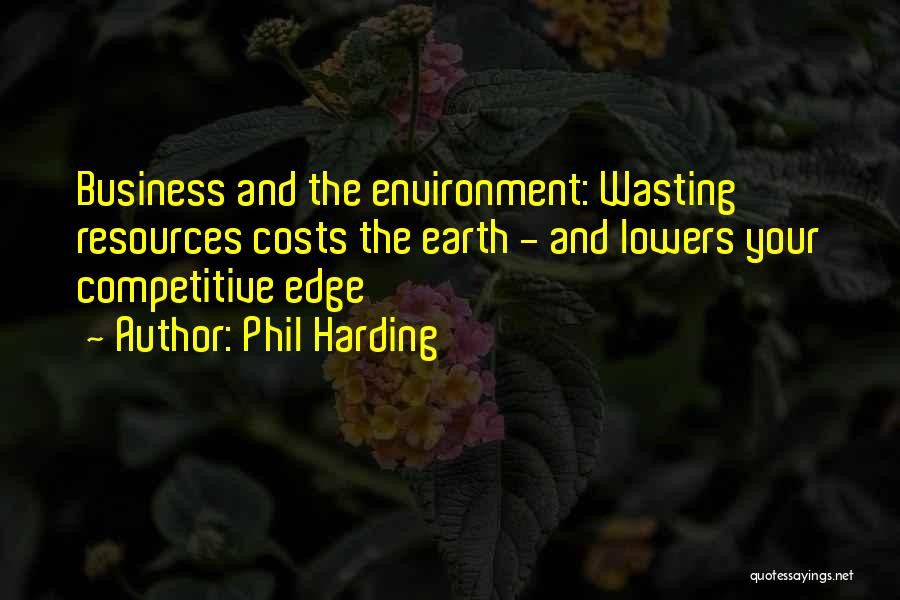 Phil Harding Quotes: Business And The Environment: Wasting Resources Costs The Earth - And Lowers Your Competitive Edge