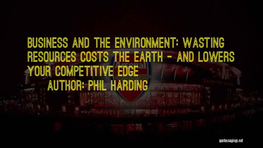 Phil Harding Quotes: Business And The Environment: Wasting Resources Costs The Earth - And Lowers Your Competitive Edge