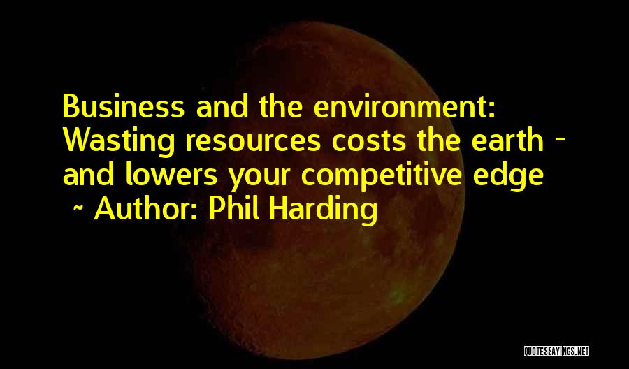 Phil Harding Quotes: Business And The Environment: Wasting Resources Costs The Earth - And Lowers Your Competitive Edge