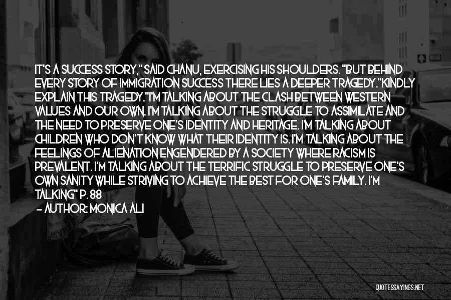 Monica Ali Quotes: It's A Success Story, Said Chanu, Exercising His Shoulders. But Behind Every Story Of Immigration Success There Lies A Deeper