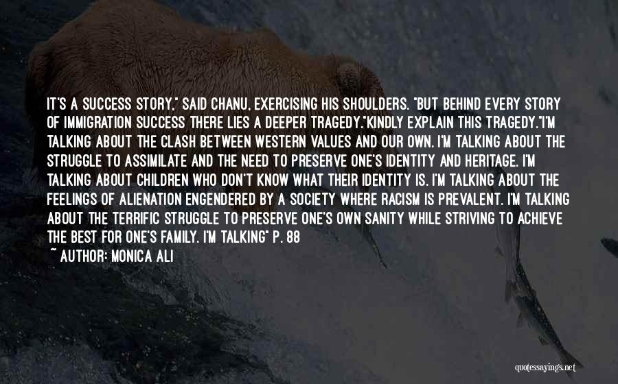 Monica Ali Quotes: It's A Success Story, Said Chanu, Exercising His Shoulders. But Behind Every Story Of Immigration Success There Lies A Deeper