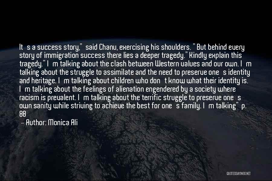 Monica Ali Quotes: It's A Success Story, Said Chanu, Exercising His Shoulders. But Behind Every Story Of Immigration Success There Lies A Deeper