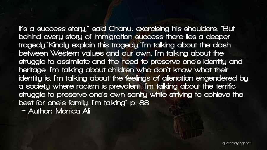 Monica Ali Quotes: It's A Success Story, Said Chanu, Exercising His Shoulders. But Behind Every Story Of Immigration Success There Lies A Deeper