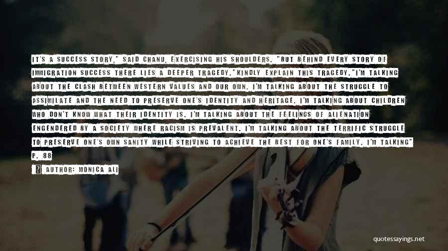 Monica Ali Quotes: It's A Success Story, Said Chanu, Exercising His Shoulders. But Behind Every Story Of Immigration Success There Lies A Deeper