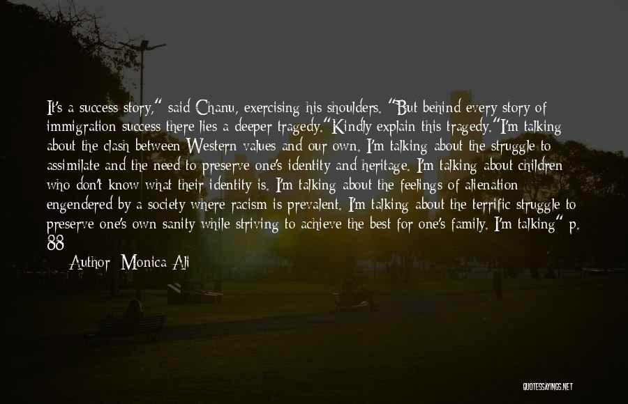 Monica Ali Quotes: It's A Success Story, Said Chanu, Exercising His Shoulders. But Behind Every Story Of Immigration Success There Lies A Deeper