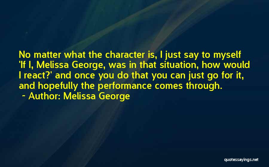 Melissa George Quotes: No Matter What The Character Is, I Just Say To Myself 'if I, Melissa George, Was In That Situation, How