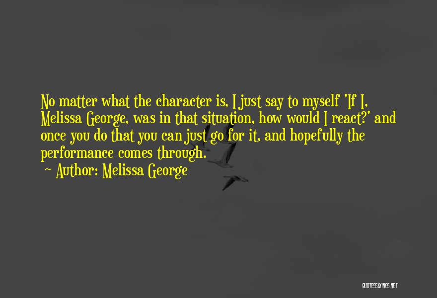 Melissa George Quotes: No Matter What The Character Is, I Just Say To Myself 'if I, Melissa George, Was In That Situation, How