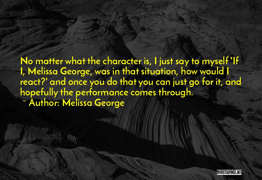 Melissa George Quotes: No Matter What The Character Is, I Just Say To Myself 'if I, Melissa George, Was In That Situation, How