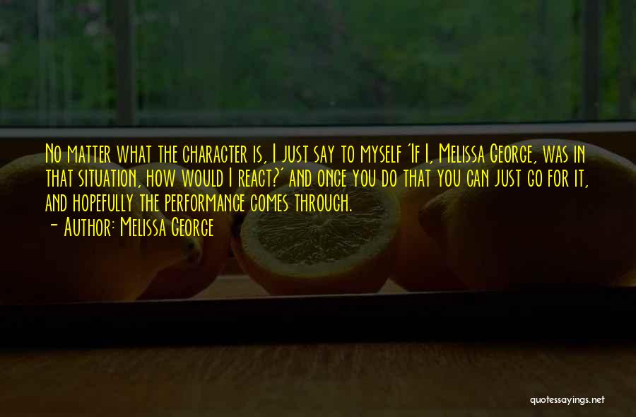 Melissa George Quotes: No Matter What The Character Is, I Just Say To Myself 'if I, Melissa George, Was In That Situation, How