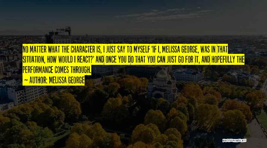 Melissa George Quotes: No Matter What The Character Is, I Just Say To Myself 'if I, Melissa George, Was In That Situation, How