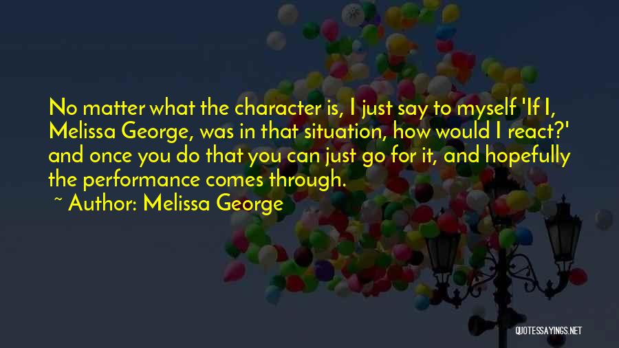 Melissa George Quotes: No Matter What The Character Is, I Just Say To Myself 'if I, Melissa George, Was In That Situation, How