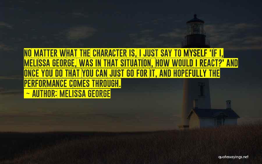 Melissa George Quotes: No Matter What The Character Is, I Just Say To Myself 'if I, Melissa George, Was In That Situation, How