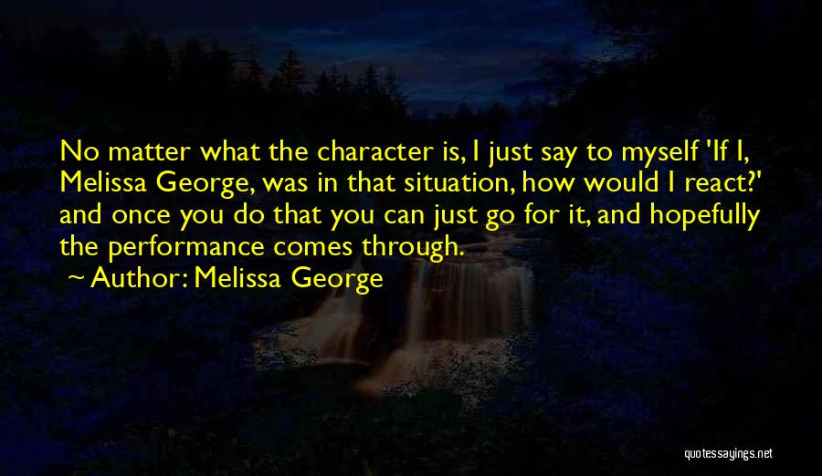 Melissa George Quotes: No Matter What The Character Is, I Just Say To Myself 'if I, Melissa George, Was In That Situation, How