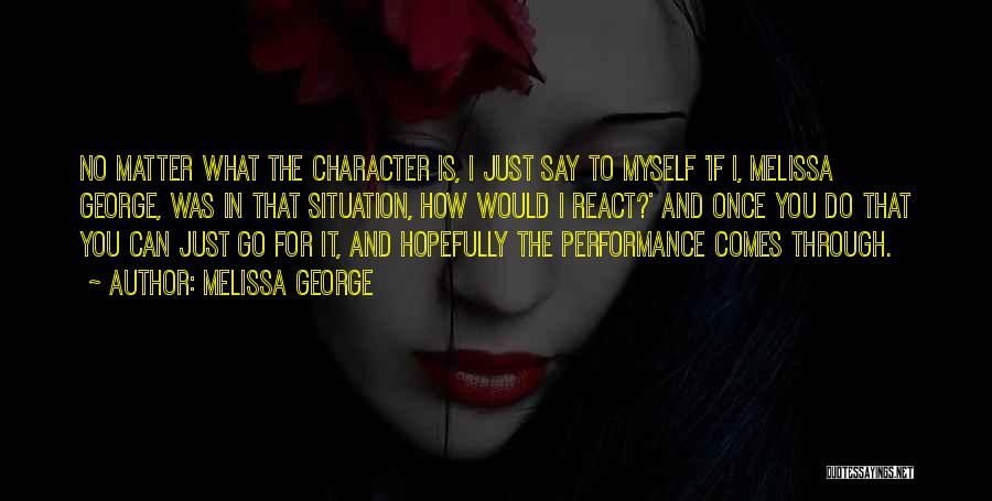 Melissa George Quotes: No Matter What The Character Is, I Just Say To Myself 'if I, Melissa George, Was In That Situation, How