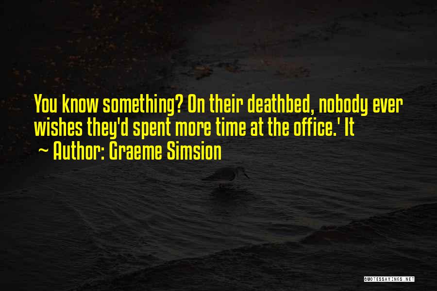 Graeme Simsion Quotes: You Know Something? On Their Deathbed, Nobody Ever Wishes They'd Spent More Time At The Office.' It