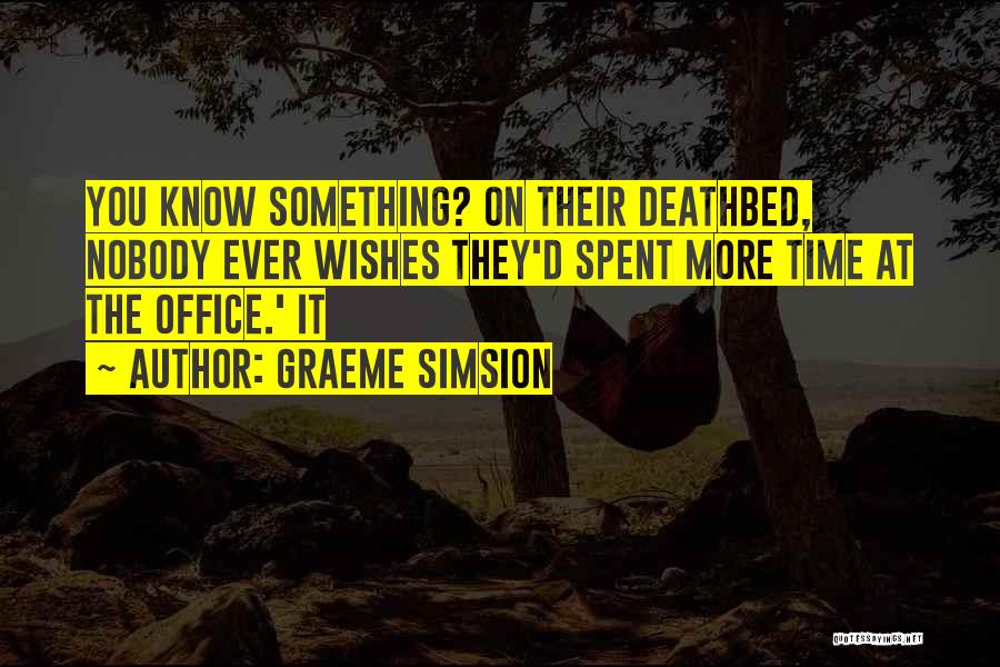 Graeme Simsion Quotes: You Know Something? On Their Deathbed, Nobody Ever Wishes They'd Spent More Time At The Office.' It