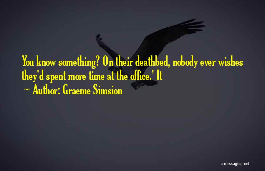Graeme Simsion Quotes: You Know Something? On Their Deathbed, Nobody Ever Wishes They'd Spent More Time At The Office.' It