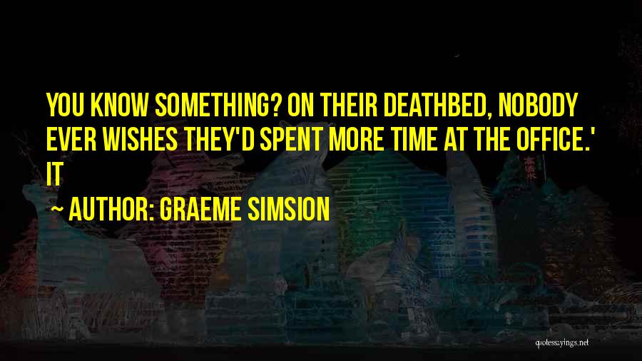 Graeme Simsion Quotes: You Know Something? On Their Deathbed, Nobody Ever Wishes They'd Spent More Time At The Office.' It