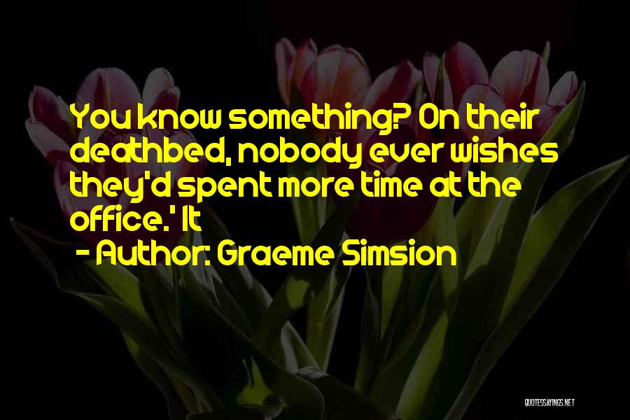 Graeme Simsion Quotes: You Know Something? On Their Deathbed, Nobody Ever Wishes They'd Spent More Time At The Office.' It