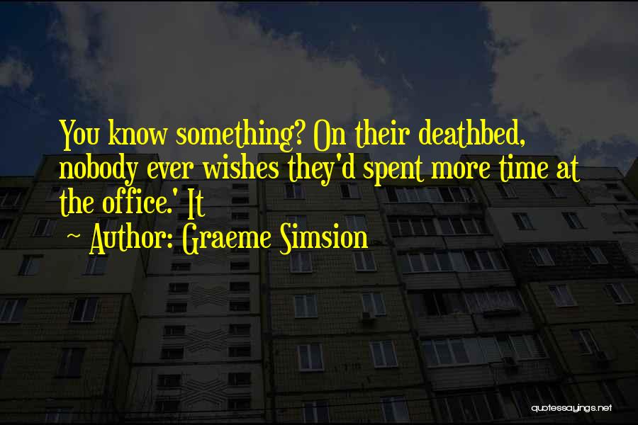 Graeme Simsion Quotes: You Know Something? On Their Deathbed, Nobody Ever Wishes They'd Spent More Time At The Office.' It