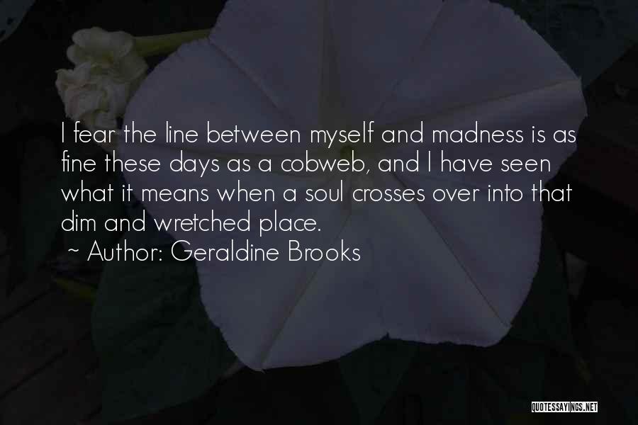 Geraldine Brooks Quotes: I Fear The Line Between Myself And Madness Is As Fine These Days As A Cobweb, And I Have Seen